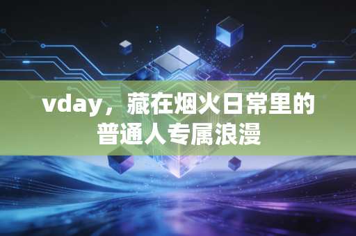 vday,藏在烟火日常里的普通人专属浪漫