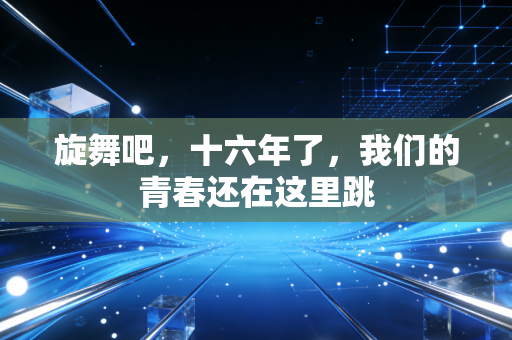 旋舞吧,十六年了,我们的青春还在这里跳