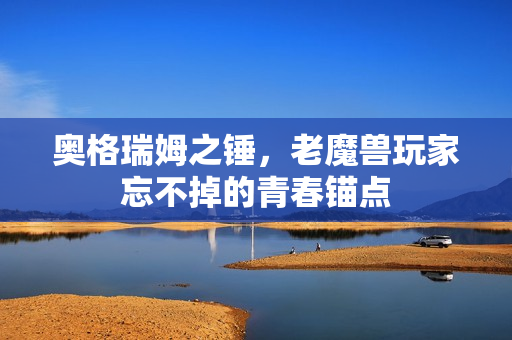 奥格瑞姆之锤,老魔兽玩家忘不掉的青春锚点