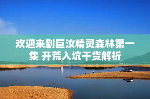 欢迎来到巨汝精灵森林第一集 开荒入坑干货解析