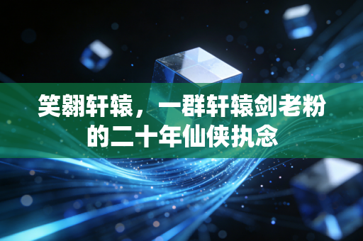 笑翱轩辕,一群轩辕剑老粉的二十年仙侠执念