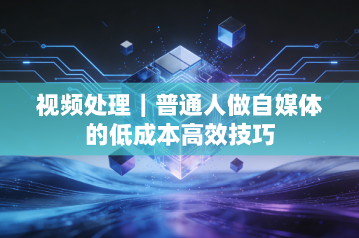 视频处理|普通人做自媒体的低成本高效技巧