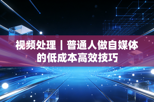 视频处理|普通人做自媒体的低成本高效技巧