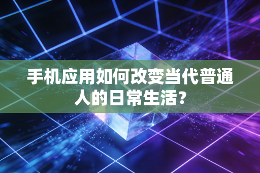手机应用如何改变当代普通人的日常生活?