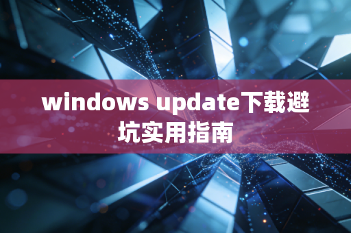 windows update下载避坑实用指南