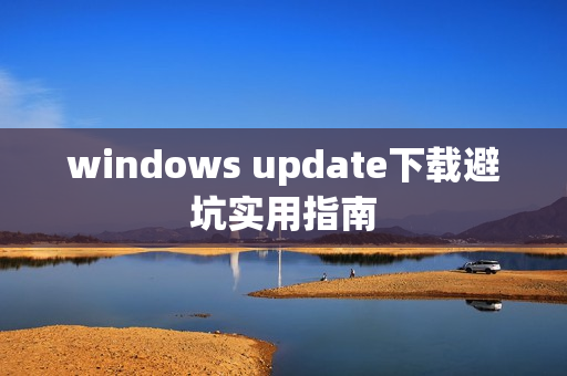 windows update下载避坑实用指南