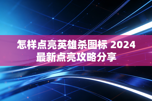 怎样点亮英雄杀图标 2024最新点亮攻略分享
