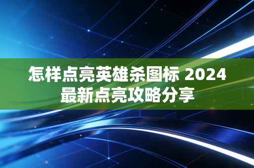 怎样点亮英雄杀图标 2024最新点亮攻略分享