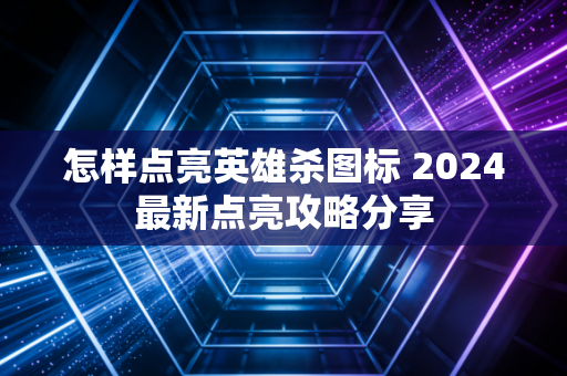 怎样点亮英雄杀图标 2024最新点亮攻略分享
