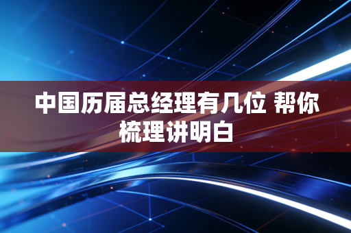 中国历届总经理有几位 帮你梳理讲明白