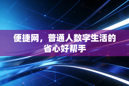 便捷网,普通人数字生活的省心好帮手
