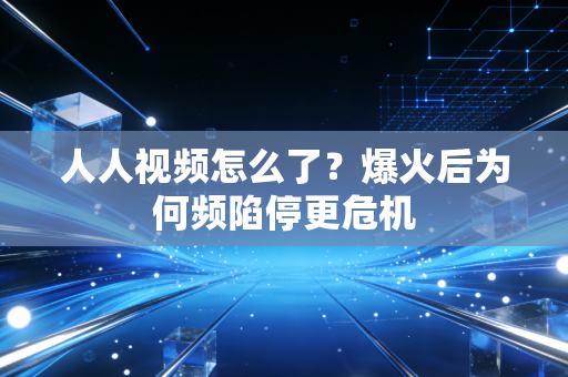 人人视频怎么了?爆火后为何频陷停更危机