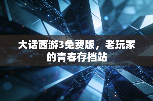 大话西游3免费版,老玩家的青春存档站
