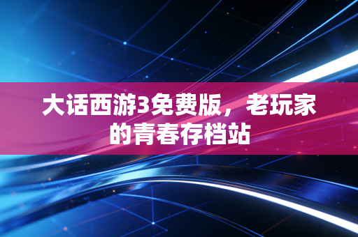 大话西游3免费版,老玩家的青春存档站