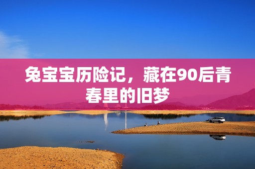 兔宝宝历险记,藏在90后青春里的旧梦