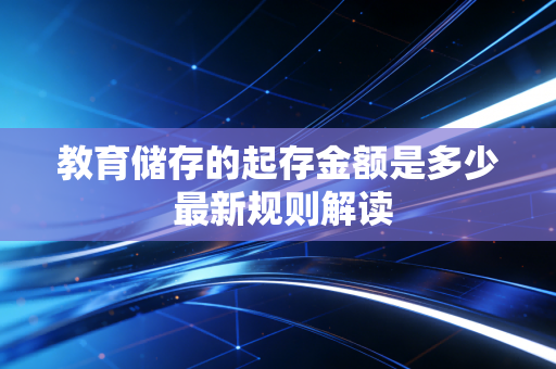 教育储存的起存金额是多少 最新规则解读