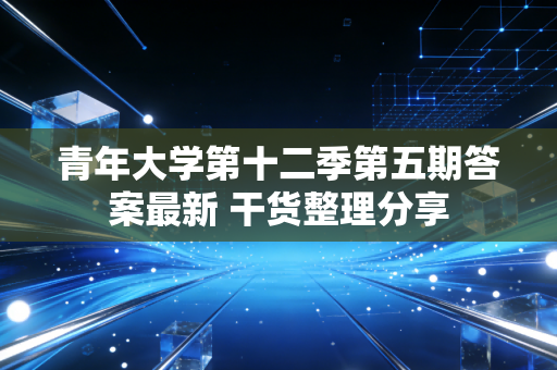 青年大学第十二季第五期答案最新 干货整理分享