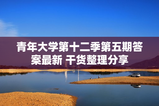 青年大学第十二季第五期答案最新 干货整理分享
