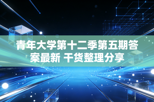 青年大学第十二季第五期答案最新 干货整理分享
