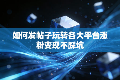 如何发帖子玩转各大平台涨粉变现不踩坑