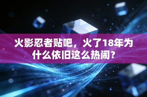 火影忍者贴吧,火了18年为什么依旧这么热闹?
