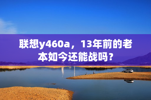 联想y460a,13年前的老本如今还能战吗?