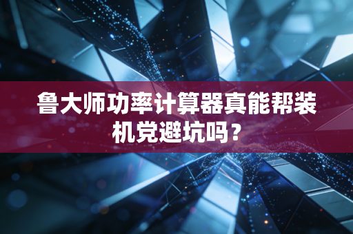 鲁大师功率计算器真能帮装机党避坑吗？