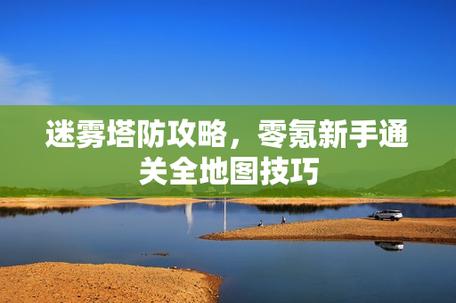 迷雾塔防攻略，零氪新手通关全地图技巧