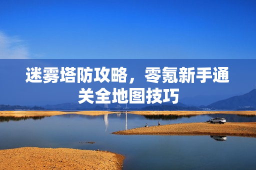 迷雾塔防攻略，零氪新手通关全地图技巧