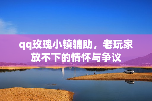 qq玫瑰小镇辅助,老玩家放不下的情怀与争议