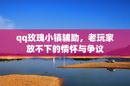 qq玫瑰小镇辅助,老玩家放不下的情怀与争议