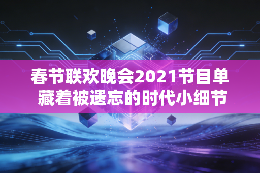 春节联欢晚会2021节目单 藏着被遗忘的时代小细节
