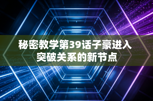 秘密教学第39话子豪进入 突破关系的新节点