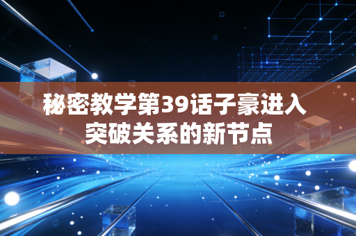 秘密教学第39话子豪进入 突破关系的新节点