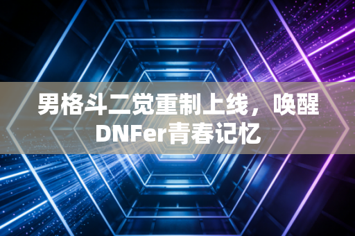 男格斗二觉重制上线,唤醒DNFer青春记忆