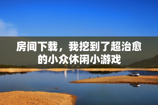 房间下载,我挖到了超治愈的小众休闲小游戏