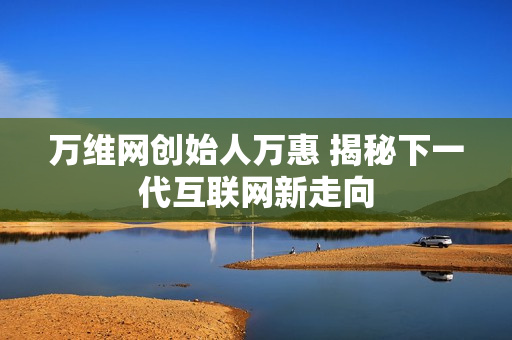 万维网创始人万惠 揭秘下一代互联网新走向