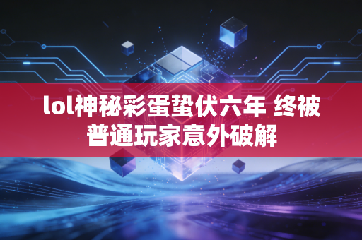 lol神秘彩蛋蛰伏六年 终被普通玩家意外破解