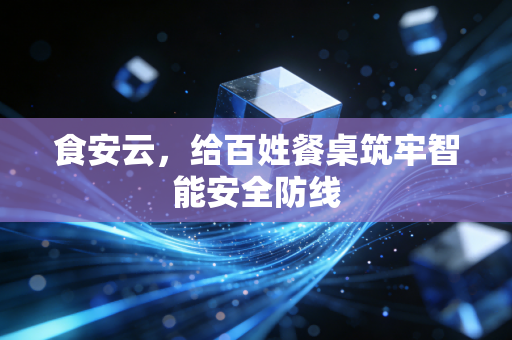 食安云,给百姓餐桌筑牢智能安全防线