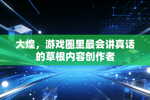 大煌,游戏圈里最会讲真话的草根内容创作者