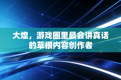 大煌,游戏圈里最会讲真话的草根内容创作者