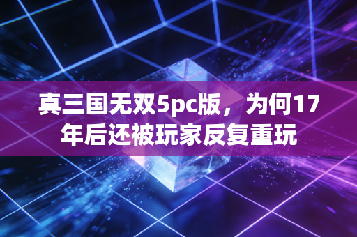 真三国无双5pc版,为何17年后还被玩家反复重玩