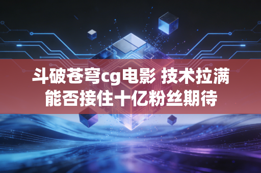 斗破苍穹cg电影 技术拉满能否接住十亿粉丝期待