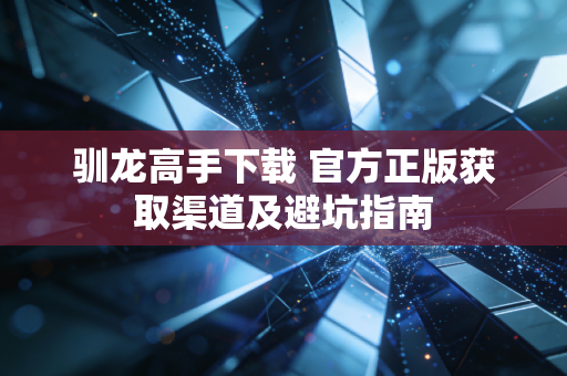 驯龙高手下载 官方正版获取渠道及避坑指南