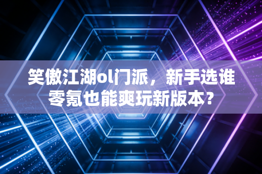 笑傲江湖ol门派,新手选谁零氪也能爽玩新版本?