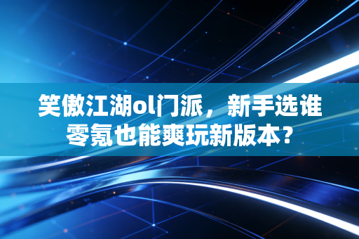 笑傲江湖ol门派,新手选谁零氪也能爽玩新版本?