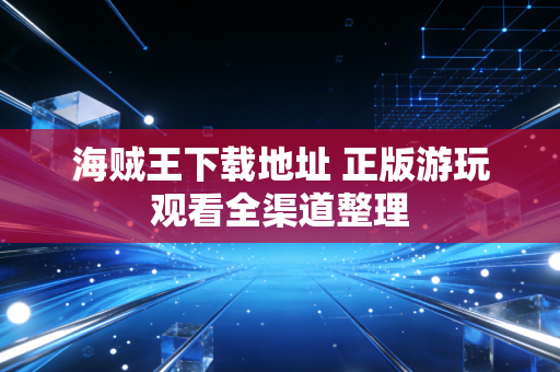 海贼王下载地址 正版游玩观看全渠道整理