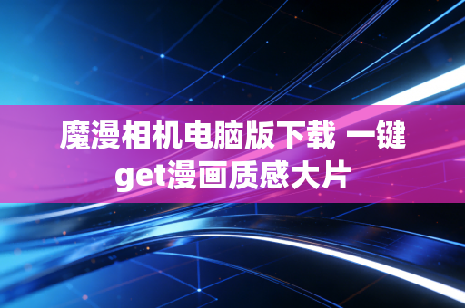 魔漫相机电脑版下载 一键get漫画质感大片