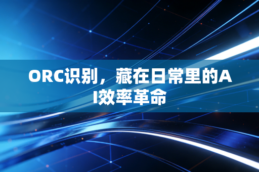 ORC识别,藏在日常里的AI效率革命