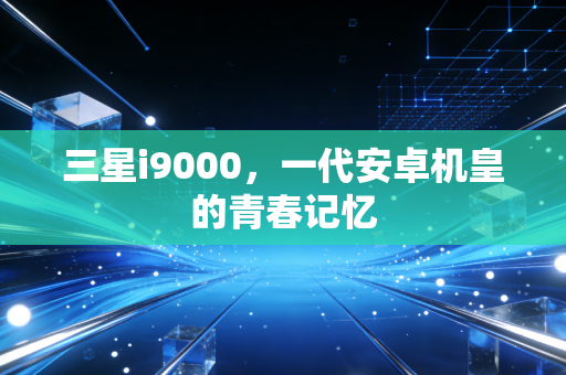 三星i9000,一代安卓机皇的青春记忆